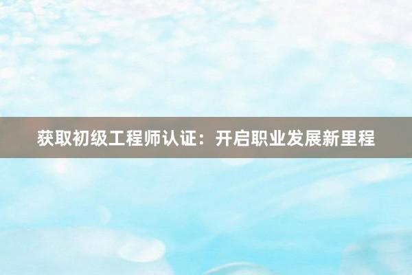 获取初级工程师认证：开启职业发展新里程