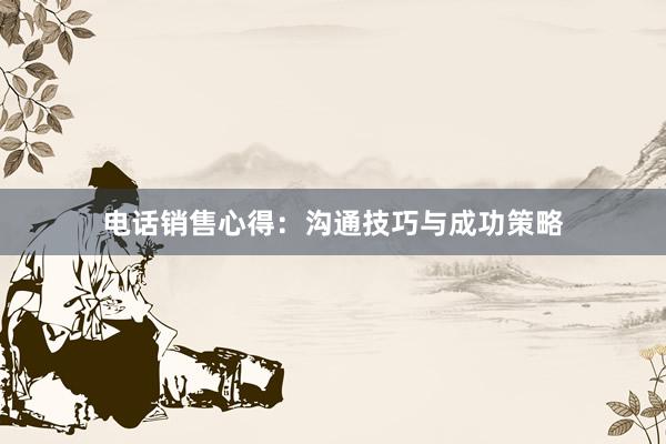 电话销售心得：沟通技巧与成功策略