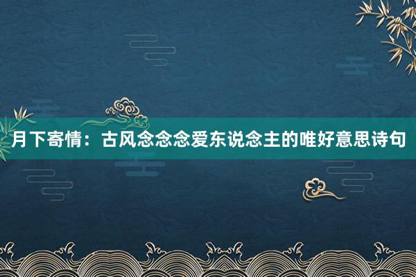 月下寄情：古风念念念爱东说念主的唯好意思诗句