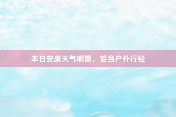 本日安康天气明朗，恰当户外行径